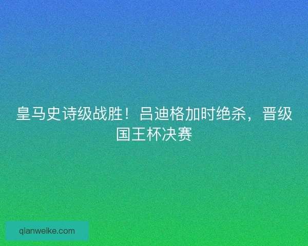 皇马史诗级战胜！吕迪格加时绝杀，晋级国王杯决赛