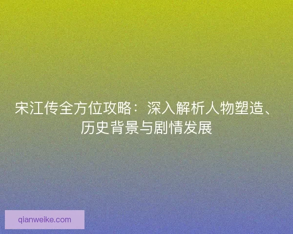 宋江传全方位攻略：深入解析人物塑造、历史背景与剧情发展