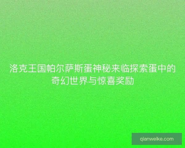 洛克王国帕尔萨斯蛋神秘来临探索蛋中的奇幻世界与惊喜奖励