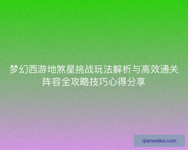 梦幻西游地煞星挑战玩法解析与高效通关阵容全攻略技巧心得分享