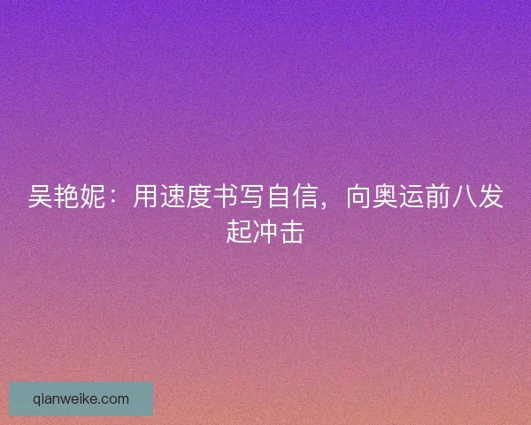 吴艳妮：用速度书写自信，向奥运前八发起冲击