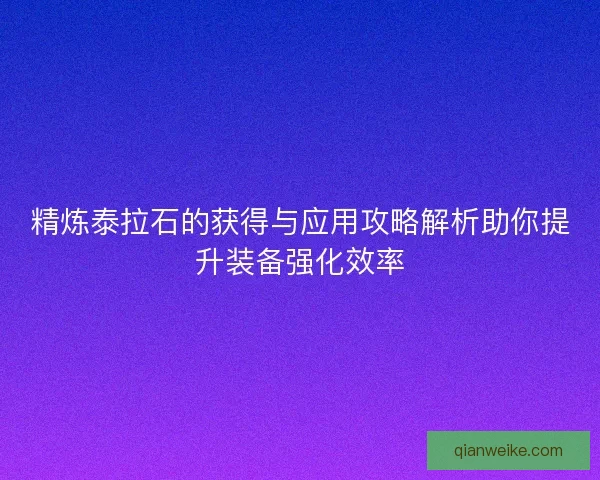 精炼泰拉石的获得与应用攻略解析助你提升装备强化效率