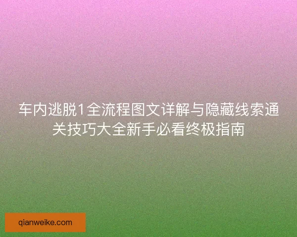 车内逃脱1全流程图文详解与隐藏线索通关技巧大全新手必看终极指南