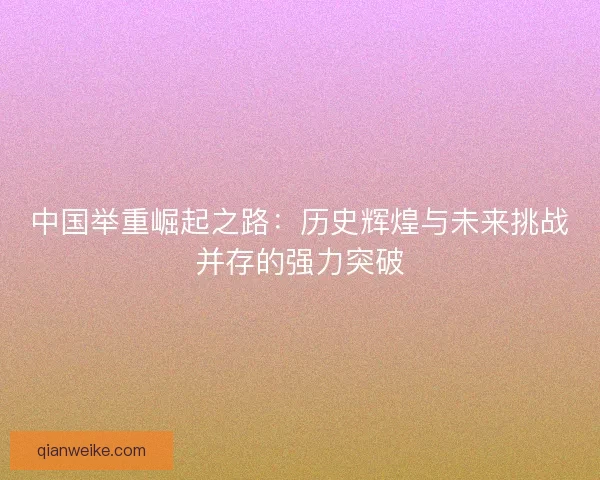中国举重崛起之路：历史辉煌与未来挑战并存的强力突破