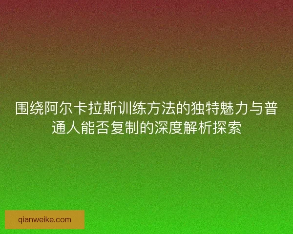围绕阿尔卡拉斯训练方法的独特魅力与普通人能否复制的深度解析探索