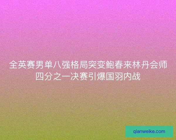 全英赛男单八强格局突变鲍春来林丹会师四分之一决赛引爆国羽内战