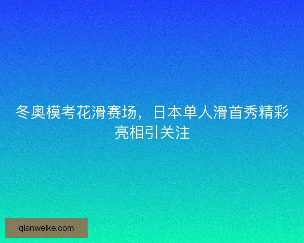 冬奥模考花滑赛场，日本单人滑首秀精彩亮相引关注